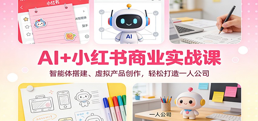 AI+小红书商业实战课：智能体搭建、虚拟产品创作，轻松打造一人公司-知行阁轻创网-分享网络赚钱项目-全网首发副业项目实操平台-副业创业项目网