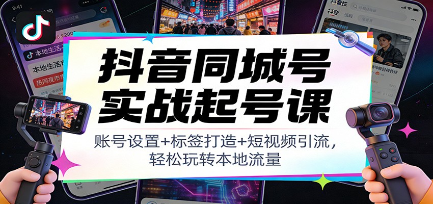 抖音同城号实战起号课：账号设置+标签打造+短视频引流，轻松玩转本地流量-知行阁轻创网-分享网络赚钱项目-全网首发副业项目实操平台-副业创业项目网