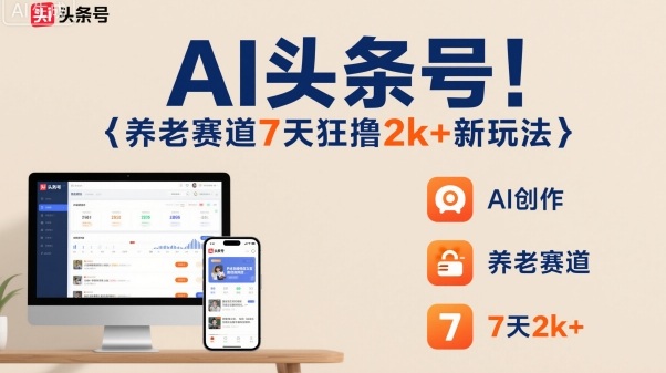 AI头条号，7天狂撸2k+，做养老赛道，新风口新玩法-知行阁轻创网-分享网络赚钱项目-全网首发副业项目实操平台-副业创业项目网
