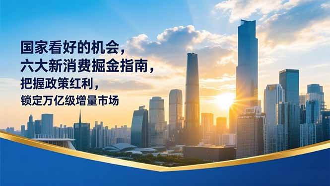 （16995期）某付费文章：国家看好的机会，六大新消费掘金指南，把握政策红利，锁定万亿级增量市场-知行阁轻创网-分享网络赚钱项目-全网首发副业项目实操平台-副业创业项目网