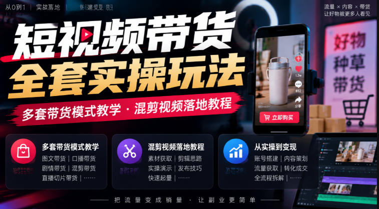 短视频带货全套实操玩法，多套带货模式教学，混剪视频落地教程-知行阁轻创网-分享网络赚钱项目-全网首发副业项目实操平台-副业创业项目网