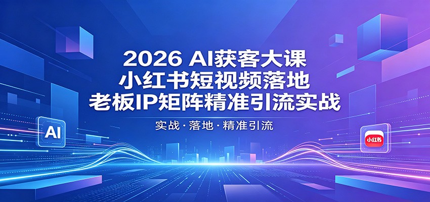 2026AI获客大课：小红书短视频落地，老板IP矩阵精准引流实战-知行阁轻创网-分享网络赚钱项目-全网首发副业项目实操平台-副业创业项目网