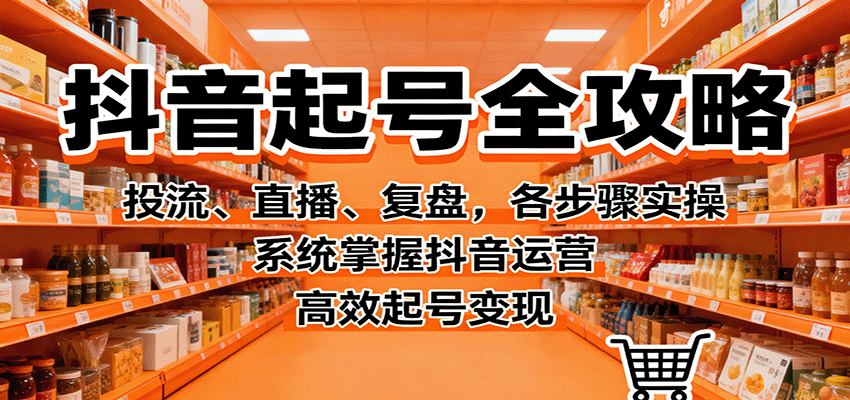 抖音起号全攻略，投流、直播、复盘，各步骤实操，系统掌握抖音运营，高效起号变现-知行阁轻创网-分享网络赚钱项目-全网首发副业项目实操平台-副业创业项目网