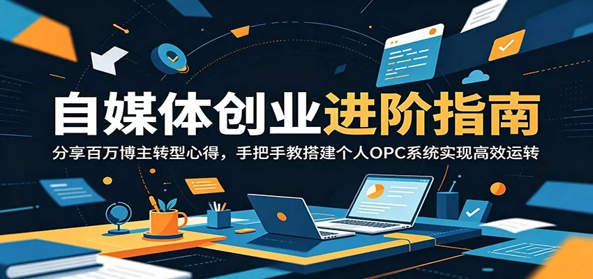自媒体创业进阶指南:分享百万博主转型心得,手把手教搭建个人OPC系统实现高效运转-知行阁轻创网-分享网络赚钱项目-全网首发副业项目实操平台-副业创业项目网