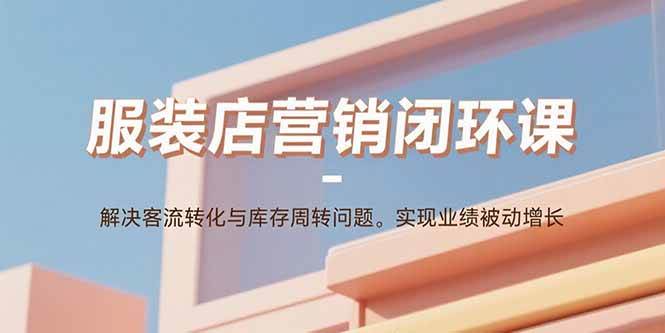 （15906期）服装店营销闭环课：解决客流转化与库存周转问题。实现业绩被动增长-知行阁轻创网-分享网络赚钱项目-全网首发副业项目实操平台-副业创业项目网