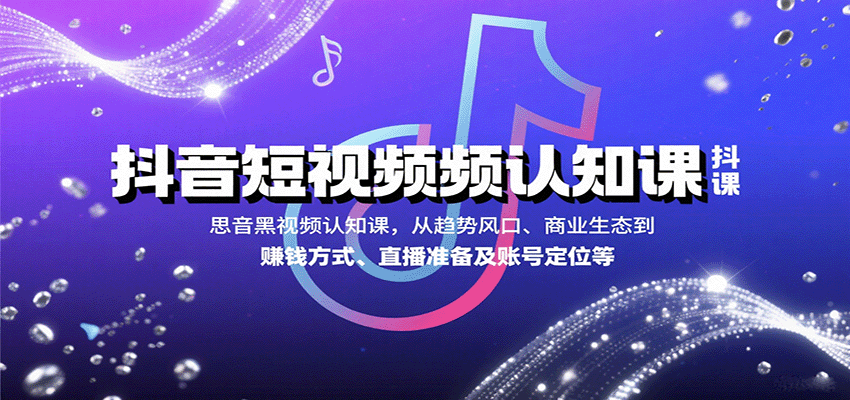 抖音短视频认知课，从趋势风口、商业生态到赚钱方式、直播准备及账号定位等-知行阁轻创网-分享网络赚钱项目-全网首发副业项目实操平台-副业创业项目网