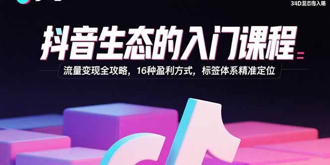 （15856期）抖音生态的入门课程：流量变现全攻略，16种盈利方式，标签体系精准定位-知行阁轻创网-分享网络赚钱项目-全网首发副业项目实操平台-副业创业项目网