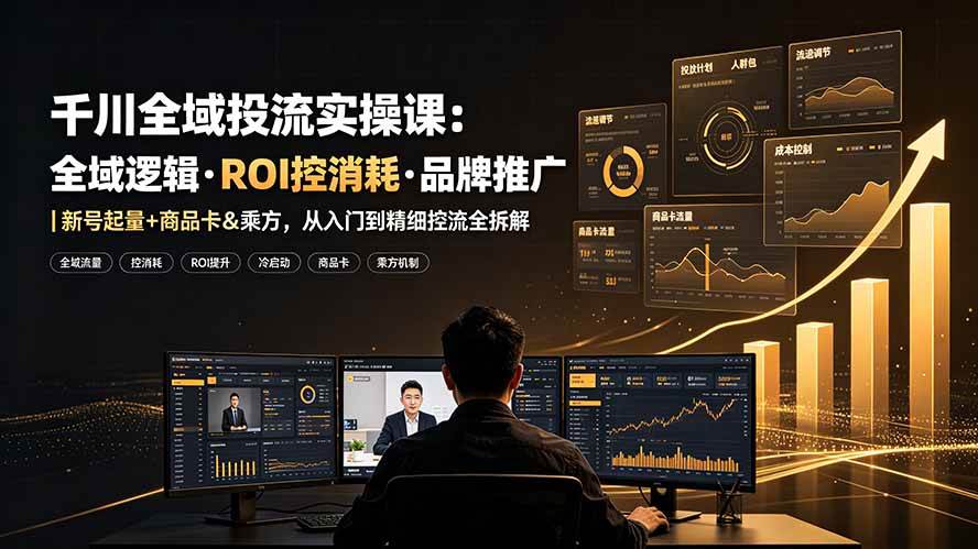 （19249期）千川全域投流实操课：全域逻辑·ROI控消耗·品牌推广｜新号起量+商品卡&乘方，从入门到精细控流全拆解-知行阁轻创网-分享网络赚钱项目-全网首发副业项目实操平台-副业创业项目网
