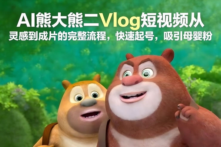 AI熊大熊二Vlog短视频从灵感到成片的完整流程，快速起号，吸引母婴粉-知行阁轻创网-分享网络赚钱项目-全网首发副业项目实操平台-副业创业项目网