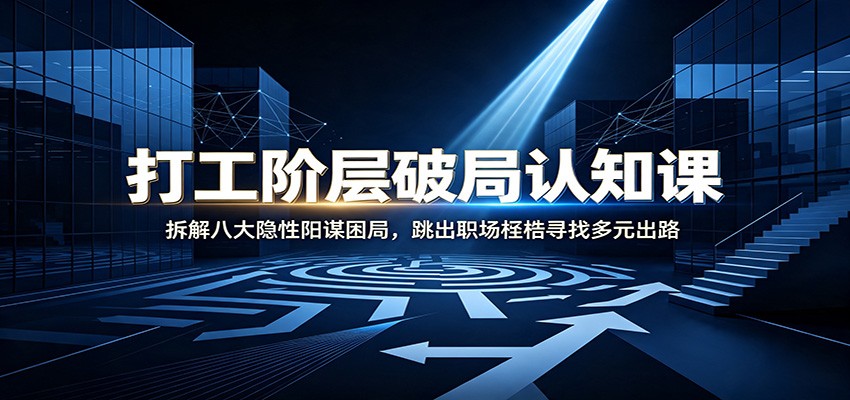 打工阶层破局认知：拆解八大隐性阳谋困局，跳出职场桎梏寻找多元出路-知行阁轻创网-分享网络赚钱项目-全网首发副业项目实操平台-副业创业项目网