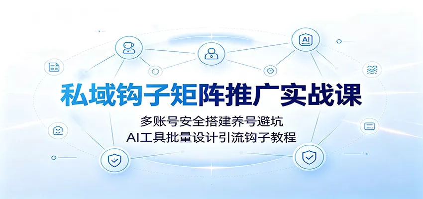 私域钩子矩阵推广实战课：多账号安全搭建养号避坑，AI工具批量设计引流钩子教程-知行阁轻创网-分享网络赚钱项目-全网首发副业项目实操平台-副业创业项目网