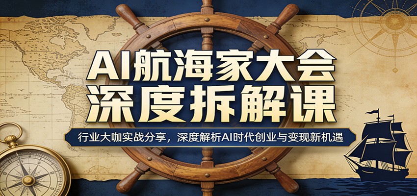 AI航海家大会深度拆解课：行业大咖实战分享，深度解析AI时代创业与变现新机遇-知行阁轻创网-分享网络赚钱项目-全网首发副业项目实操平台-副业创业项目网
