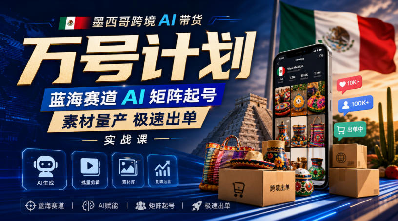 墨西哥跨境AI带货万号计划，蓝海赛道AI矩阵起号，素材量产极速出单实战课-知行阁轻创网-分享网络赚钱项目-全网首发副业项目实操平台-副业创业项目网