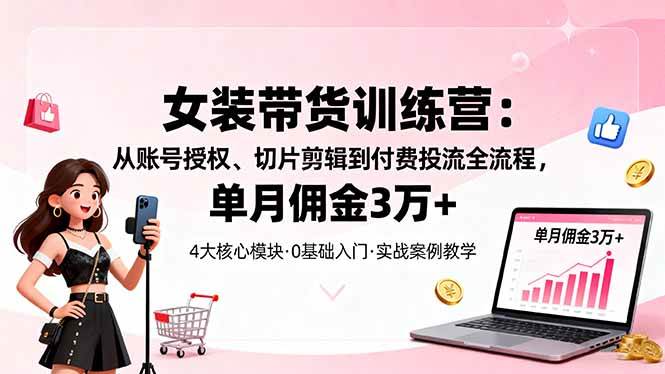 （16270期）女装带货特训营：从账号授权、切片剪辑到付费投流全流程，单月佣金3万+-知行阁轻创网-分享网络赚钱项目-全网首发副业项目实操平台-副业创业项目网