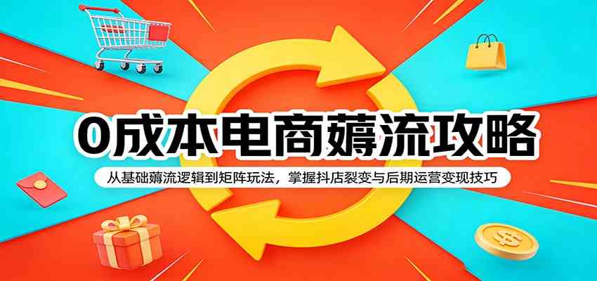 0成本电商薅流攻略：从基础薅流逻辑到矩阵玩法，掌握抖店裂变与后期运营变现技巧-知行阁轻创网-分享网络赚钱项目-全网首发副业项目实操平台-副业创业项目网