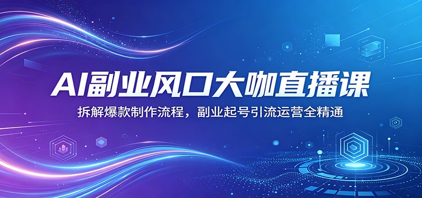 AI副业风口大咖直播课：拆解爆款制作流程，副业起号引流运营全精通-知行阁轻创网-分享网络赚钱项目-全网首发副业项目实操平台-副业创业项目网