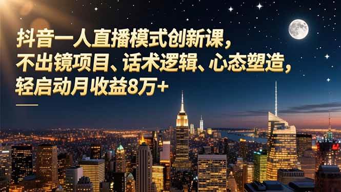 （16750期）抖音一人直播模式创新课，不出镜项目、话术逻辑、心态塑造，轻启动月收益8万+-知行阁轻创网-分享网络赚钱项目-全网首发副业项目实操平台-副业创业项目网