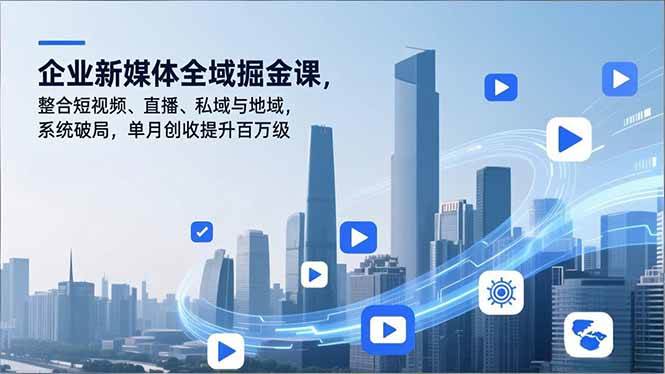 （16896期）企业新媒体全域掘金课，整合短视频、直播、私域与地域，系统破局，单月创收提升百万级-知行阁轻创网-分享网络赚钱项目-全网首发副业项目实操平台-副业创业项目网