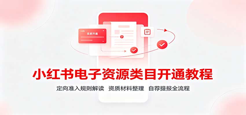 小红书电子资源类目开通教程：定向准入规则解读，资质材料整理，自荐提报全流程-知行阁轻创网-分享网络赚钱项目-全网首发副业项目实操平台-副业创业项目网