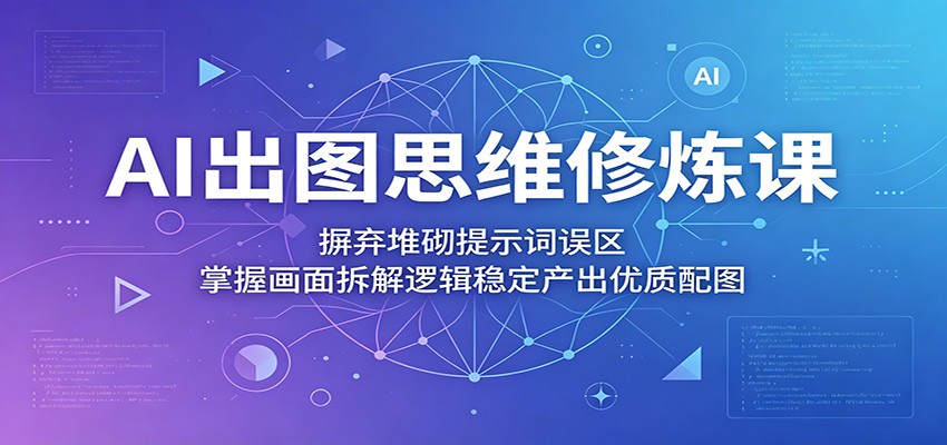 AI出图思维修炼课：摒弃堆砌提示词误区，掌握画面拆解逻辑稳定产出优质配图-知行阁轻创网-分享网络赚钱项目-全网首发副业项目实操平台-副业创业项目网