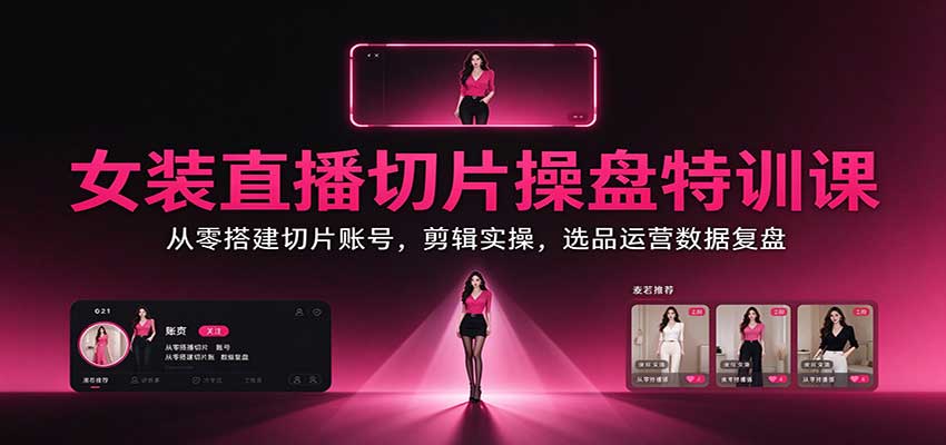 女装直播切片操盘特训课：从零搭建切片账号，剪辑实操，选品运营数据复盘-知行阁轻创网-分享网络赚钱项目-全网首发副业项目实操平台-副业创业项目网