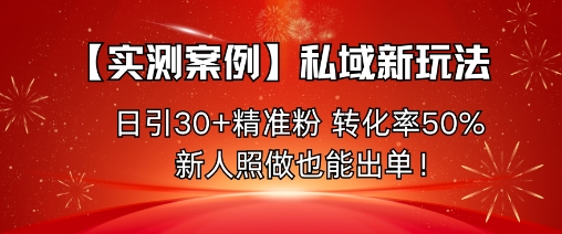 【实测案例】私域新玩法，日引30+精准粉，转化率50%，新人照做也能出单！-知行阁轻创网-分享网络赚钱项目-全网首发副业项目实操平台-副业创业项目网