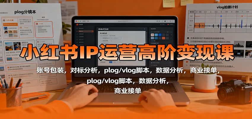 小红书IP运营高阶变现课：账号包装，对标分析，plog/vlog脚本，数据分析，商业接单-知行阁轻创网-分享网络赚钱项目-全网首发副业项目实操平台-副业创业项目网