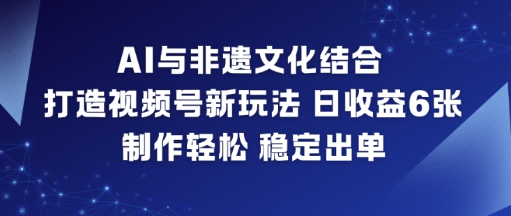AI与非遗文化结合，打造视频号新玩法，日收益6张，制作轻松，稳定出单-知行阁轻创网-分享网络赚钱项目-全网首发副业项目实操平台-副业创业项目网