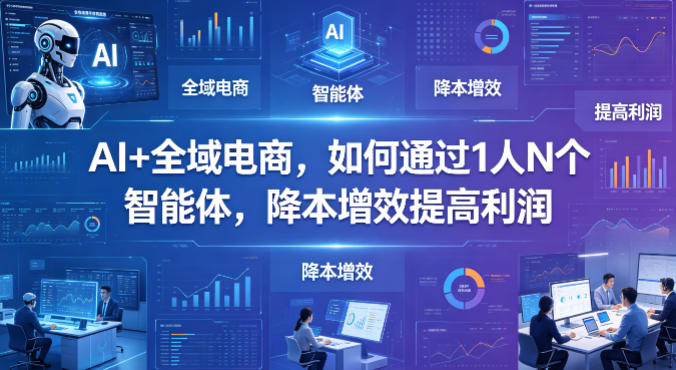 AI+全域电商，如何通过1人N个智能体，降本增效提高利润-知行阁轻创网-分享网络赚钱项目-全网首发副业项目实操平台-副业创业项目网