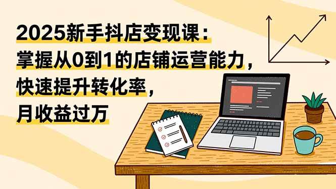 （16606期）2025新手抖店变现课：掌握从0到1的店铺运营能力，快速提升转化率,月收过万-知行阁轻创网-分享网络赚钱项目-全网首发副业项目实操平台-副业创业项目网