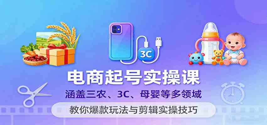 电商起号实操课，涵盖三农、3C、母婴等多领域，教你爆款玩法与剪辑实操技巧-知行阁轻创网-分享网络赚钱项目-全网首发副业项目实操平台-副业创业项目网