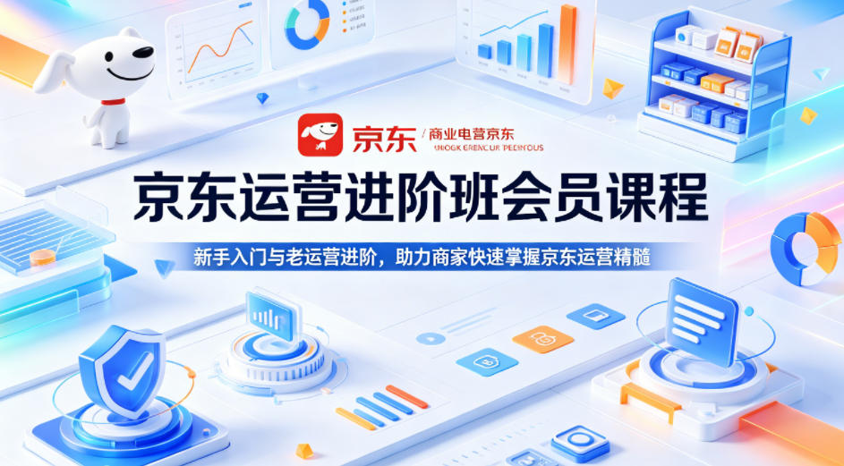 京东运营进阶班会员课程，新手入门与老运营进阶，助力商家快速掌握京东运营精髓-知行阁轻创网-分享网络赚钱项目-全网首发副业项目实操平台-副业创业项目网
