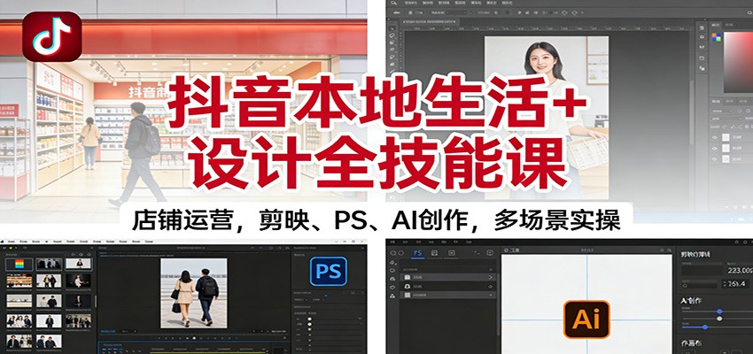 抖音本地生活+设计全技能课：店铺运营，剪映、PS、AI创作，多场景实操-知行阁轻创网-分享网络赚钱项目-全网首发副业项目实操平台-副业创业项目网