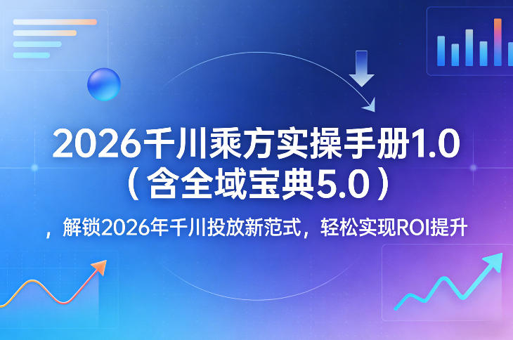 2026千川乘方实操手册1.0（含全域宝典5.0），解锁2026年千川投放新范式，轻松实现ROI提升-知行阁轻创网-分享网络赚钱项目-全网首发副业项目实操平台-副业创业项目网