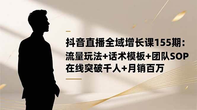 （16586期）抖音直播全域增长课155期：流量玩法+话术模板+团队SOP，在线突破千人+…-知行阁轻创网-分享网络赚钱项目-全网首发副业项目实操平台-副业创业项目网