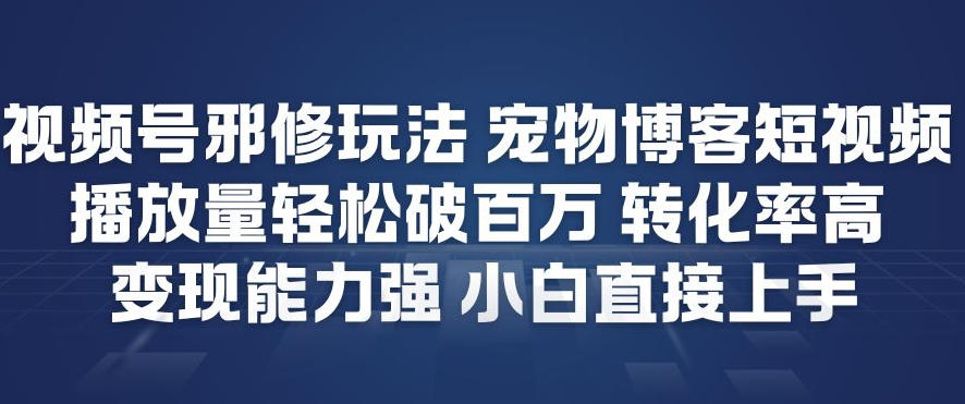 视频号邪修玩法宠物博客短视频，播放量轻松破百万，转化率高，变现能力强，小白直接上手-知行阁轻创网-分享网络赚钱项目-全网首发副业项目实操平台-副业创业项目网