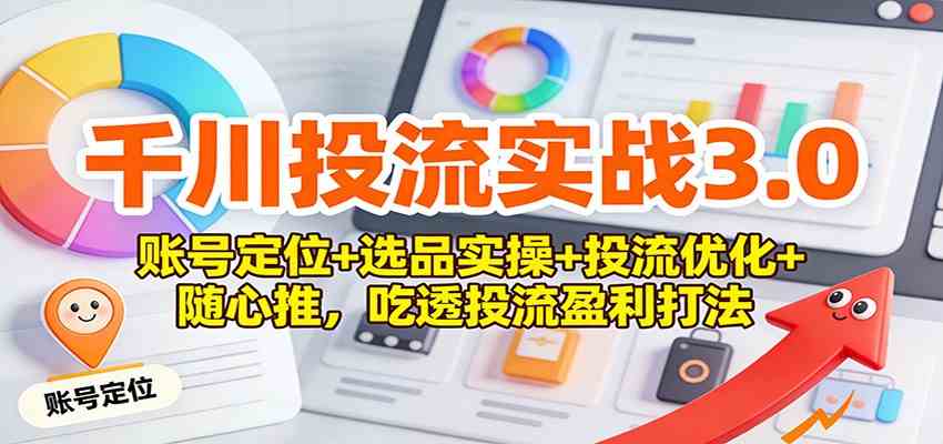 千川投流实战3.0：账号定位+选品实操+投流优化+随心推，吃透投流盈利打法-知行阁轻创网-分享网络赚钱项目-全网首发副业项目实操平台-副业创业项目网