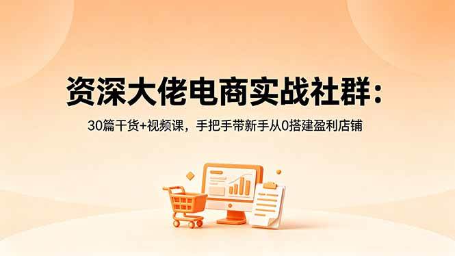 （18529期）资深大佬电商实战社群：30篇干货+视频课，手把手带新手从0搭建盈利店铺-知行阁轻创网-分享网络赚钱项目-全网首发副业项目实操平台-副业创业项目网