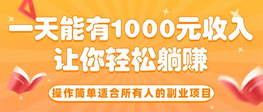 （15876期）操作简单适合所有人的副业项目，一天能有1000元收入，让你轻松躺赚！-知行阁轻创网-分享网络赚钱项目-全网首发副业项目实操平台-副业创业项目网