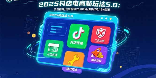 （15796期）2025抖店电商新玩法5.0：开店搭建/违规规避/工具应用,快速掌握基础运营…-知行阁轻创网-分享网络赚钱项目-全网首发副业项目实操平台-副业创业项目网
