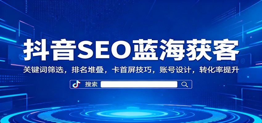 抖音SEO蓝海获客：关键词筛选，排名堆叠，卡首屏技巧，账号设计，转化率提升-知行阁轻创网-分享网络赚钱项目-全网首发副业项目实操平台-副业创业项目网