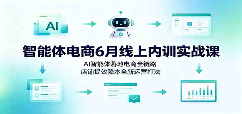 智能体电商6月线上内训实战课：AI智能体落地电商全链路，店铺提效降本全新运营打法-知行阁轻创网-分享网络赚钱项目-全网首发副业项目实操平台-副业创业项目网