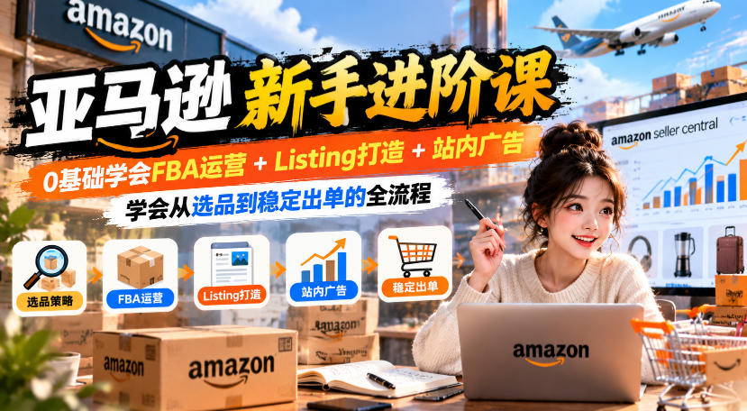 亚马逊新手进阶课，0基础学会FBA运营+Listing打造+站内广告，学会从选品到稳定出单的全流程-知行阁轻创网-分享网络赚钱项目-全网首发副业项目实操平台-副业创业项目网