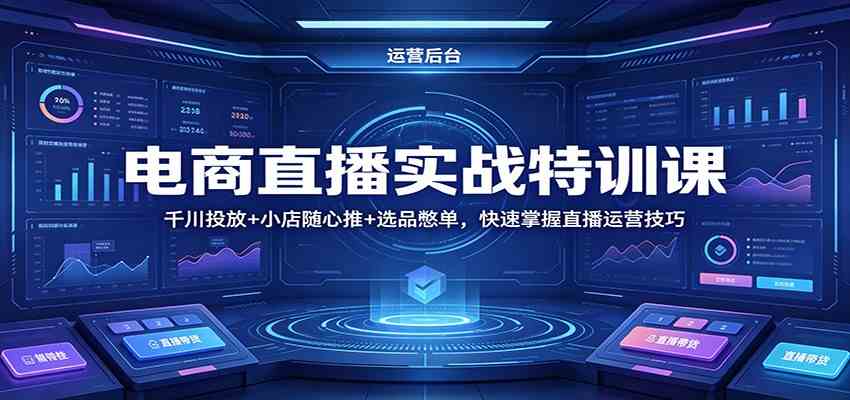 电商直播实战特训课：千川投放+小店随心推+选品憋单，快速掌握直播运营技巧-知行阁轻创网-分享网络赚钱项目-全网首发副业项目实操平台-副业创业项目网