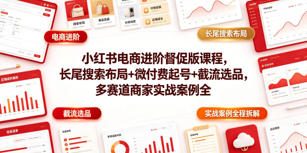 小红书电商进阶督促版课程，长尾搜索布局+微付费起号+截流选品，多赛道商家实战案例全程拆解-知行阁轻创网-分享网络赚钱项目-全网首发副业项目实操平台-副业创业项目网