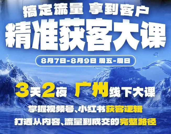 精准获客实战大课，掌握视频号、小红书获客逻辑，打通从内容、流量到成交的完整路径(广州站8.7-9)-知行阁轻创网-分享网络赚钱项目-全网首发副业项目实操平台-副业创业项目网