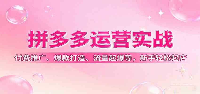 拼多多运营实战，付费推广、爆款打造、流量起爆等，新手轻松起店-知行阁轻创网-分享网络赚钱项目-全网首发副业项目实操平台-副业创业项目网