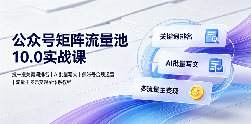 公众号矩阵流量池10.0实战课｜搜一搜关键词排名、AI批量写文、多账号合规运营、流量主多元变现全体系教程-知行阁轻创网-分享网络赚钱项目-全网首发副业项目实操平台-副业创业项目网