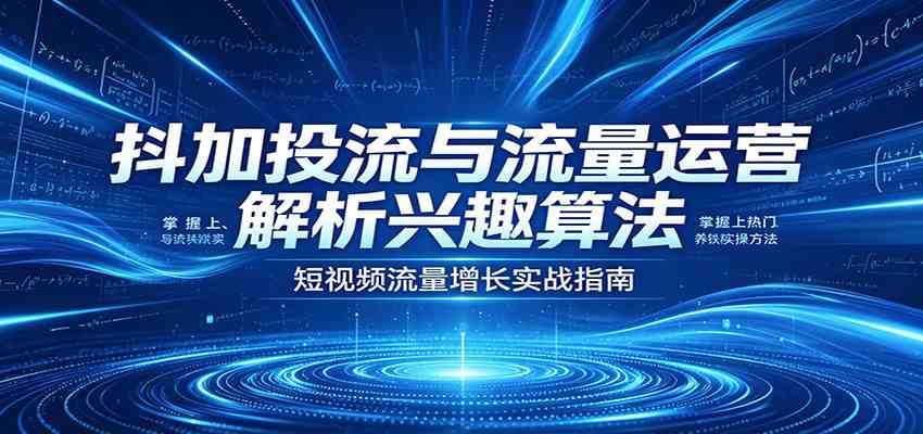 抖加投流与流量运营：解析兴趣算法，掌握上热门、养铁粉实操方法-知行阁轻创网-分享网络赚钱项目-全网首发副业项目实操平台-副业创业项目网