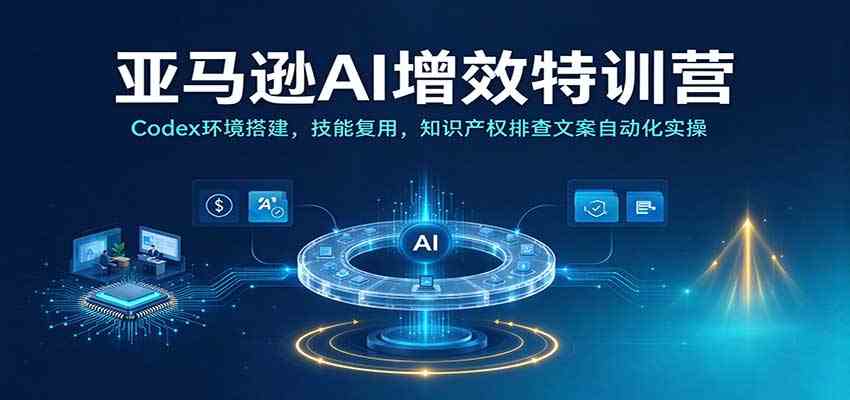 亚马逊AI增效特训营：Codex环境搭建，技能复用，知识产权排查文案自动化实操-知行阁轻创网-分享网络赚钱项目-全网首发副业项目实操平台-副业创业项目网